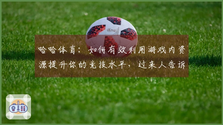 哈哈体育：如何有效利用游戏内资源提升你的竞技水平，过来人告诉你实用技巧