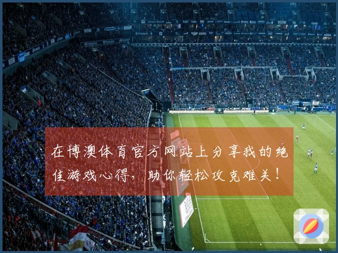 在博澳体育官方网站上分享我的绝佳游戏心得，助你轻松攻克难关！