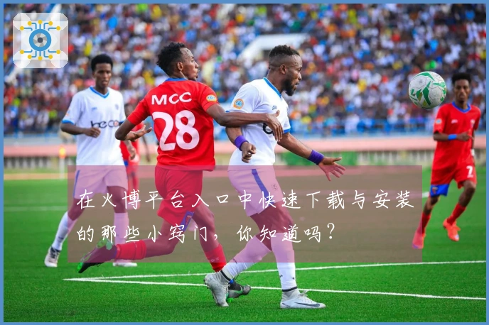 在火博平台入口中快速下载与安装的那些小窍门，你知道吗？