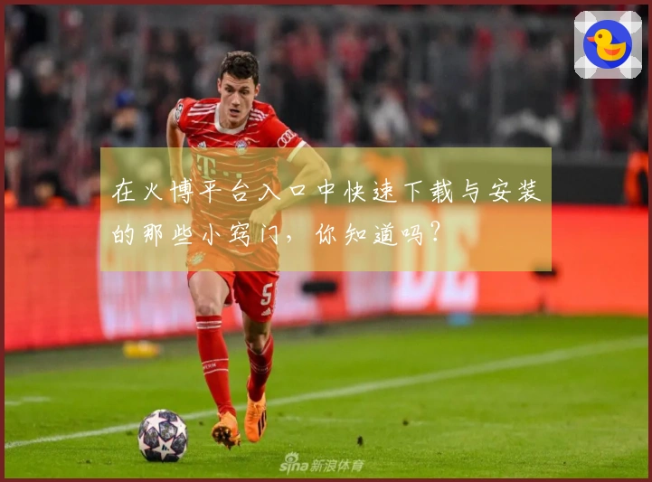 在火博平台入口中快速下载与安装的那些小窍门，你知道吗？