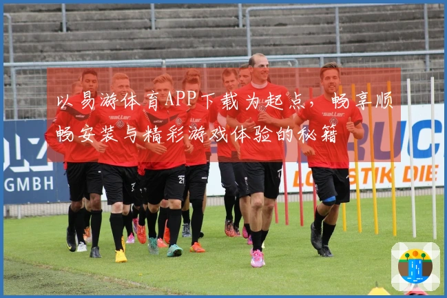以易游体育APP下载为起点，畅享顺畅安装与精彩游戏体验的秘籍