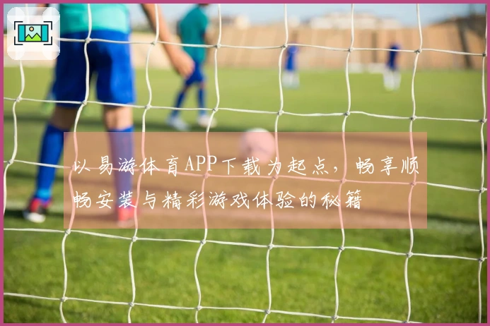 以易游体育APP下载为起点，畅享顺畅安装与精彩游戏体验的秘籍
