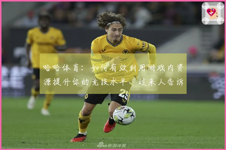 哈哈体育：如何有效利用游戏内资源提升你的竞技水平，过来人告诉你实用技巧