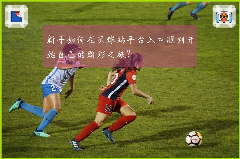 新手如何在买球站平台入口顺利开始自己的购彩之旅？