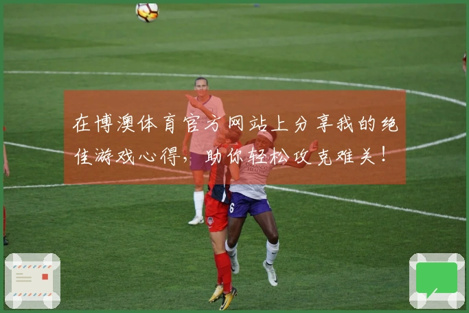 在博澳体育官方网站上分享我的绝佳游戏心得，助你轻松攻克难关！